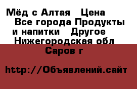 Мёд с Алтая › Цена ­ 600 - Все города Продукты и напитки » Другое   . Нижегородская обл.,Саров г.